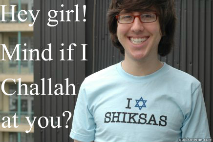 Hey girl! Mind if I Challah at you? - Hey girl! Mind if I Challah at you?  Flirty Jewish Guy