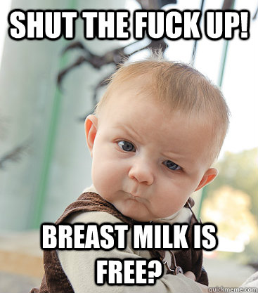 shut the fuck up! Breast milk is free?  skeptical baby