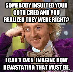 Somebody insulted your goth cred and you realized they were right? I can't even  imagine how devastating that must be.  Condescending Wonka