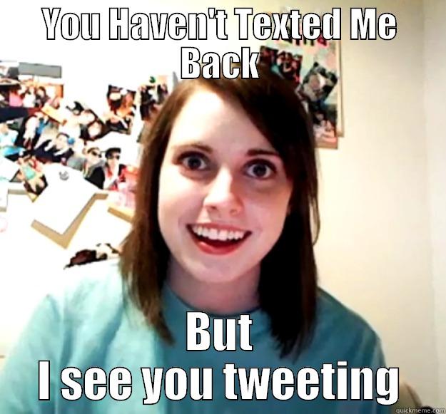 YOU HAVEN'T TEXTED ME BACK BUT I SEE YOU TWEETING Overly Attached Girlfriend