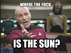 where the fuck is the sun?  Annoyed Picard