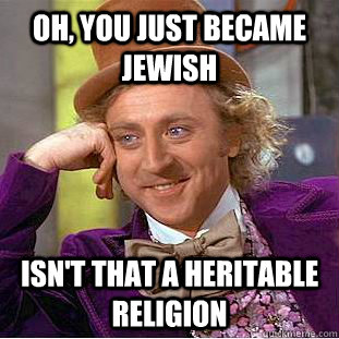 Oh, YOU JUST BECAME JEWISH ISN'T THAT A HERITABLE religion  Creepy Wonka