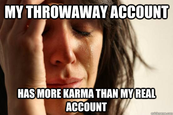 MY THROWAWAY ACCOUNT HAS MORE KARMA THAN MY REAL ACCOUNT  First World Problems