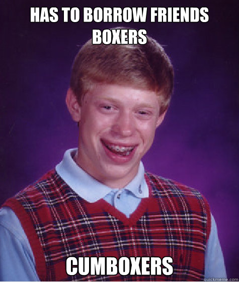 Has to borrow friends boxers cumboxers - Has to borrow friends boxers cumboxers  Bad Luck Brian