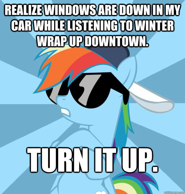 Realize windows are down in my car while listening to winter wrap up downtown. Turn it up.  Socially Awesome Brony