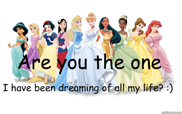 Are you the one I have been dreaming of all my life? :) - Are you the one I have been dreaming of all my life? :)  disney princesses