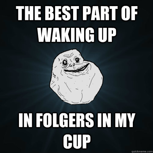 The Best part of waking up In Folgers in my cup  Forever Alone