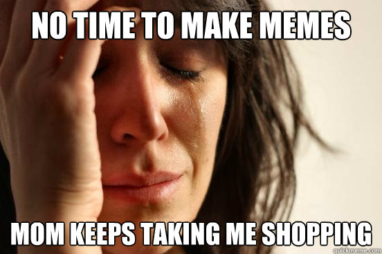 No time to make memes mom keeps taking me shopping  First World Problems