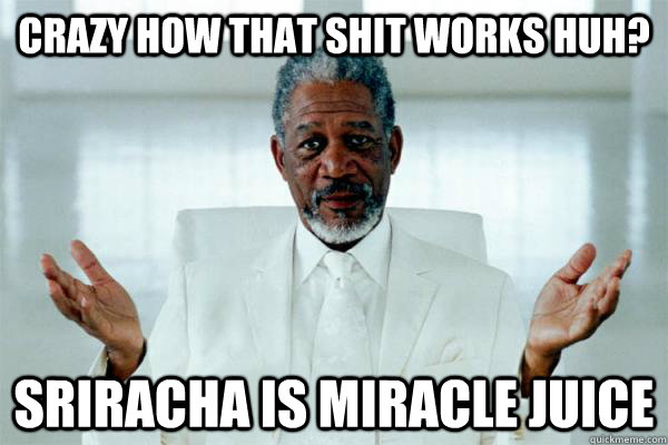 crazy how that shit works huh? sriracha is miracle juice  Morgan freeman GOD