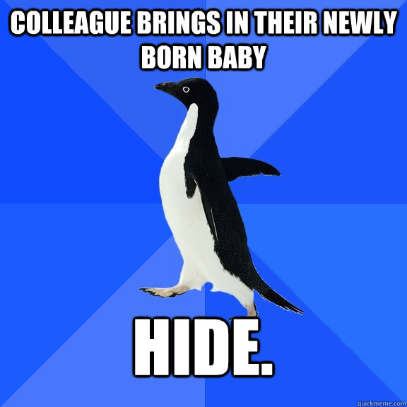 Colleague brings in their newly born baby hide.  Socially Awkward Penguin