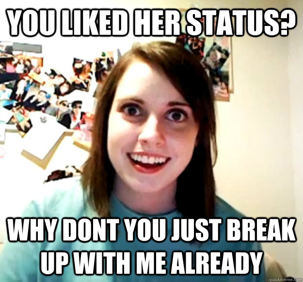 You liked her status? why dont you just break up with me already  Overly Attached Girlfriend