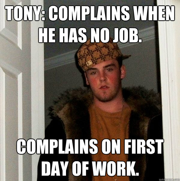 Tony: Complains when he has no job. Complains on first day of work.  Scumbag Steve