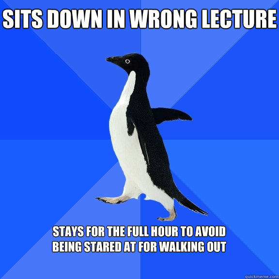 Sits down in wrong lecture  stays for the full hour to avoid 
being stared at for walking out   Socially Awkward Penguin