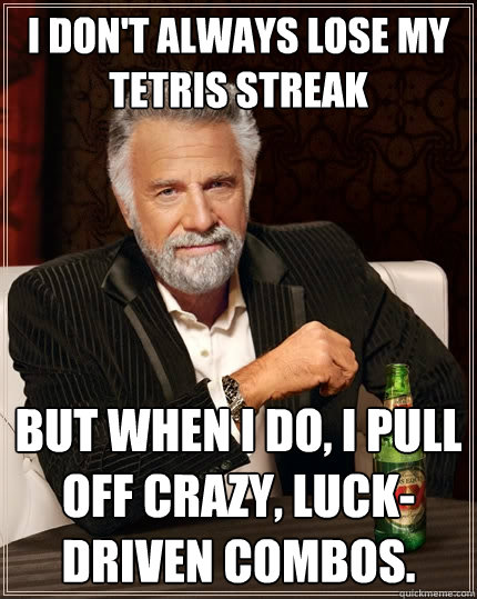 I don't always lose my Tetris streak but when I do, I pull off crazy, luck-driven combos.  The Most Interesting Man In The World