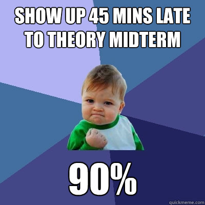 Show up 45 mins late to theory midterm 90%  Success Kid