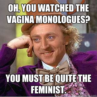Oh, You watched the vagina monologues? You must be quite the feminist.  Creepy Wonka