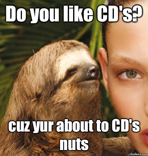 Do you like CD's? cuz yur about to CD's nuts   rape sloth