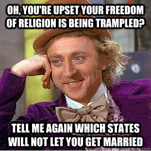 Oh, you're upset your freedom of religion is being trampled? tell me again which states will not let you get married  Condescending Wonka