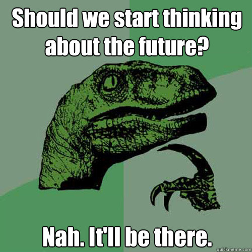 Should we start thinking about the future? Nah. It'll be there.  Philosoraptor