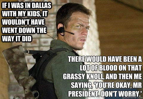 If I was in Dallas with my kids, it wouldn't have went down the way it did there would have been a lot of blood on that grassy knoll, and then me saying, 'You're okay, Mr President. Don't worry.'  