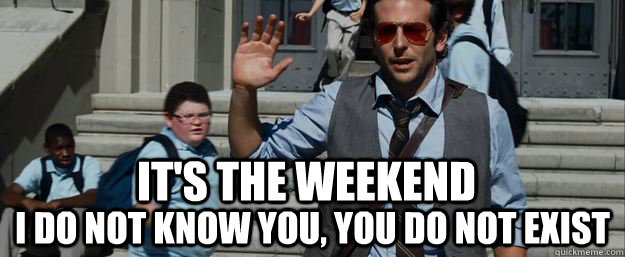 it's the weekend  I do not know you, you do not exist - it's the weekend  I do not know you, you do not exist  its the weekend, i do not know you, you do not exist