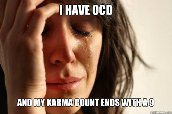 I have OCD and my karma count ends with a 9  First World Problems