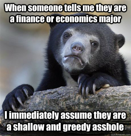 When someone tells me they are a finance or economics major I immediately assume they are a shallow and greedy asshole  Confession Bear