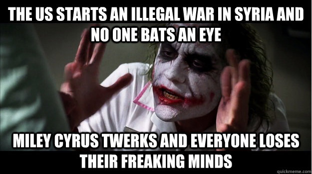 The US starts an illegal war in Syria and no one bats an eye Miley Cyrus twerks and everyone loses their freaking minds  Joker Mind Loss