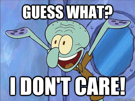 guess what? i don't care! - guess what? i don't care!  Squidward guess what i dont care
