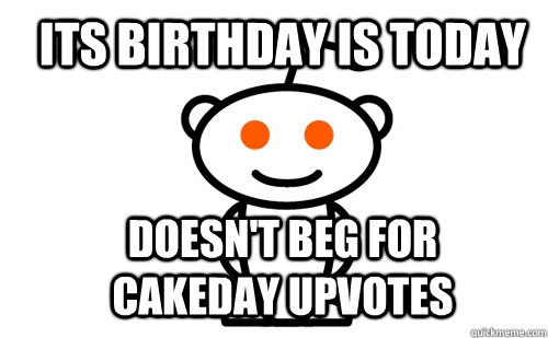 Its birthday is today doesn't beg for cakeday upvotes  Good Guy Reddit