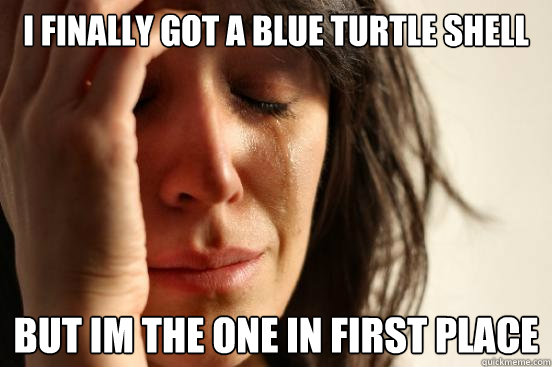 i Finally got a blue turtle shell but im the one in first place  First World Problems