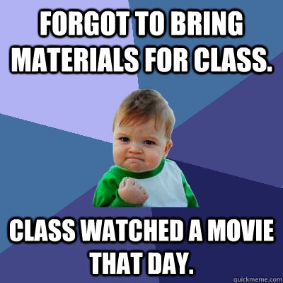 Forgot to bring materials for class. Class watched a movie that day. - Forgot to bring materials for class. Class watched a movie that day.  Success Kid