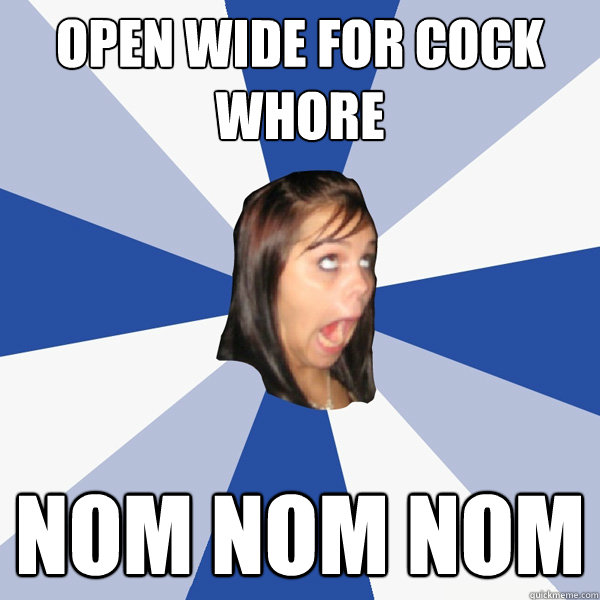 Open wide for cock whore nom nom nom  Annoying Facebook Girl