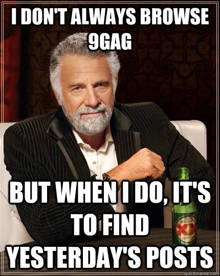 I don't always browse 9gag but when I do, It'S to find yesterday's posts  The Most Interesting Man In The World