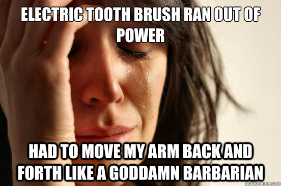 Electric tooth brush ran out of power had to move my arm back and forth like a goddamn barbarian  First World Problems