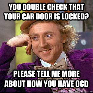 you double check that your car door is locked? please tell me more about how you have ocd - you double check that your car door is locked? please tell me more about how you have ocd  Condescending Wonka