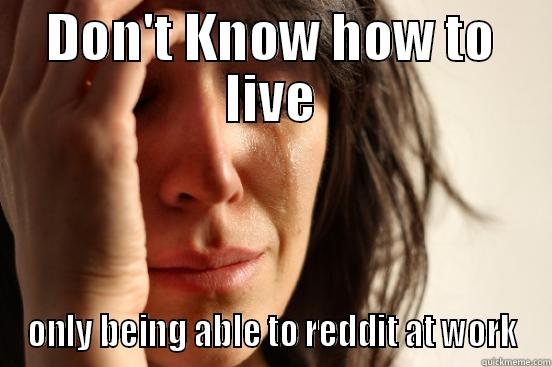 DON'T KNOW HOW TO LIVE ONLY BEING ABLE TO REDDIT AT WORK First World Problems