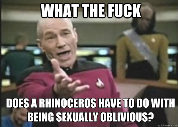 what the fuck does a rhinoceros have to do with being sexually oblivious?  Annoyed Pichard