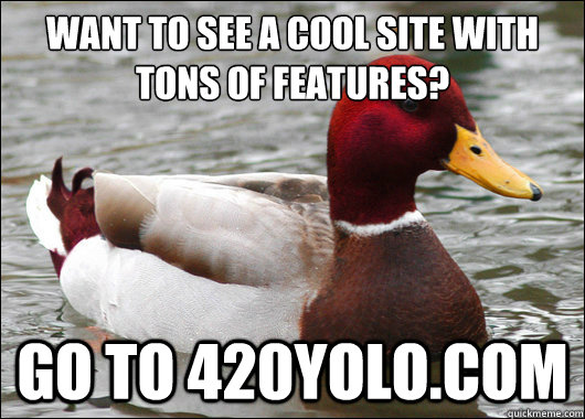 want to see a cool site with tons of features?
 go to 420yolo.com   Malicious Advice Mallard
