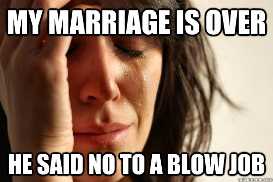 my marriage is over he said no to a blow job  First World Problems