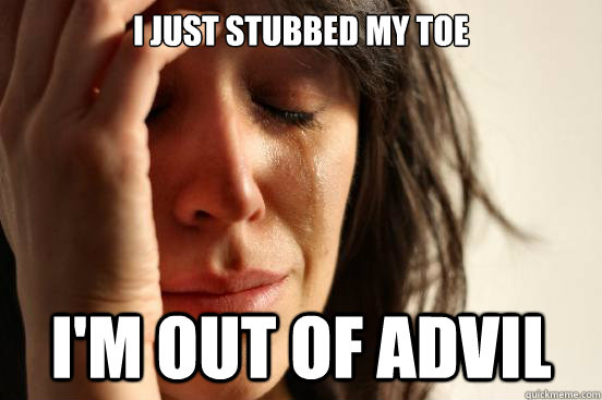 I just stubbed my toe I'm out of advil  First World Problems