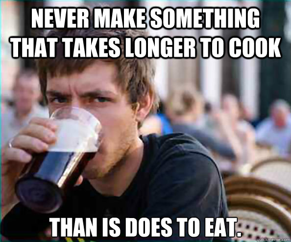 Never make something that Takes longer to cook than is does to eat.  Lazy College Senior