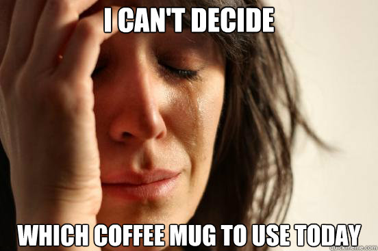 I can't decide which coffee mug to use today  First World Problems