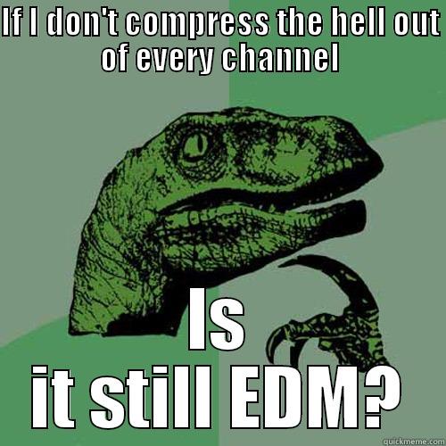 IF I DON'T COMPRESS THE HELL OUT OF EVERY CHANNEL IS IT STILL EDM? Philosoraptor