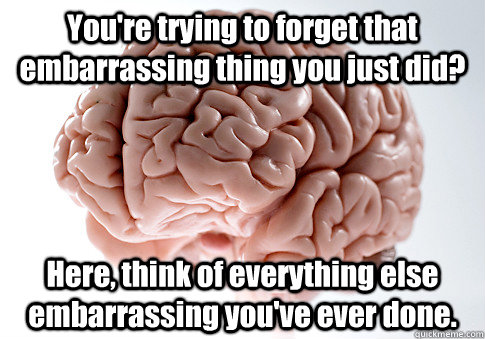 You're trying to forget that embarrassing thing you just did? Here, think of everything else embarrassing you've ever done. - You're trying to forget that embarrassing thing you just did? Here, think of everything else embarrassing you've ever done.  Scumbag Brain