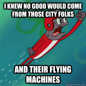 I KNEW NO GOOD WOULD COME FROM THOSE CITY FOLKS AND THEIR FLYING MACHINES  