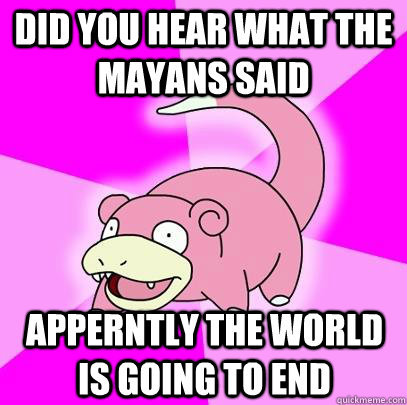 did you hear what the Mayans said apperntly the world is going to end   Slowpoke