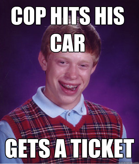 Cop hits his car Gets a ticket  Bad Luck Brian