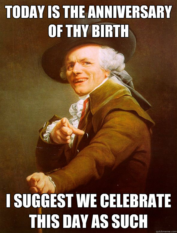 Today is the anniversary of thy birth i suggest we celebrate this day as such  Joseph Ducreux