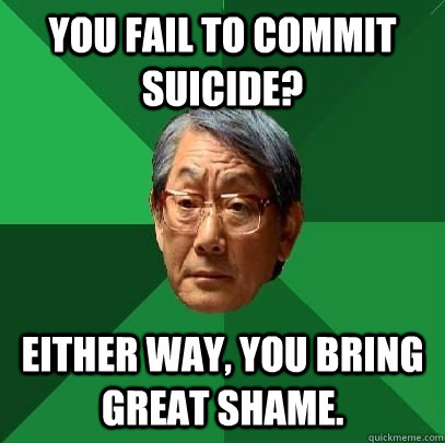 You fail to commit suicide? Either way, you bring great shame.  High Expectations Asian Father